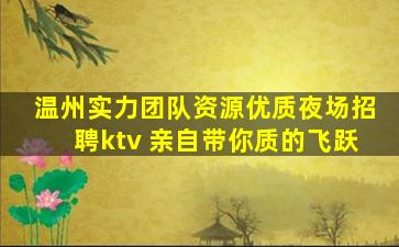 温州实力团队资源优质夜场招聘ktv 亲自带你质的飞跃